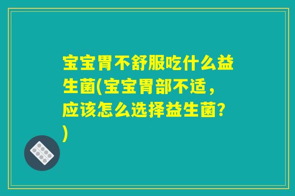 宝宝胃不舒服吃什么益生菌(宝宝胃部不适，应该怎么选择益生菌？)