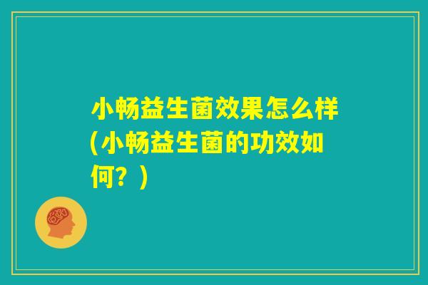 小畅益生菌效果怎么样(小畅益生菌的功效如何？)
