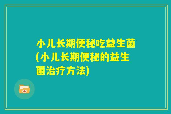 小儿长期便秘吃益生菌(小儿长期便秘的益生菌治疗方法) 小儿长期便秘吃益生菌(小儿长期便秘的益生菌治疗方法)