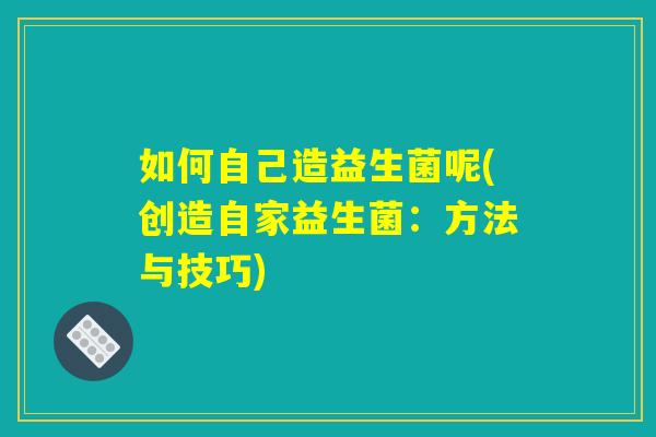如何自己造益生菌呢(创造自家益生菌：方法与技巧)