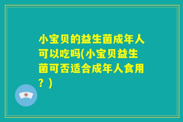 小宝贝的益生菌成年人可以吃吗(小宝贝益生菌可否适合成年人食用？)