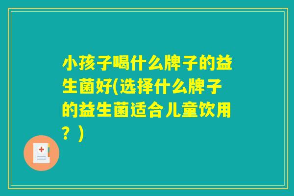 小孩子喝什么牌子的益生菌好(选择什么牌子的益生菌适合儿童饮用？)