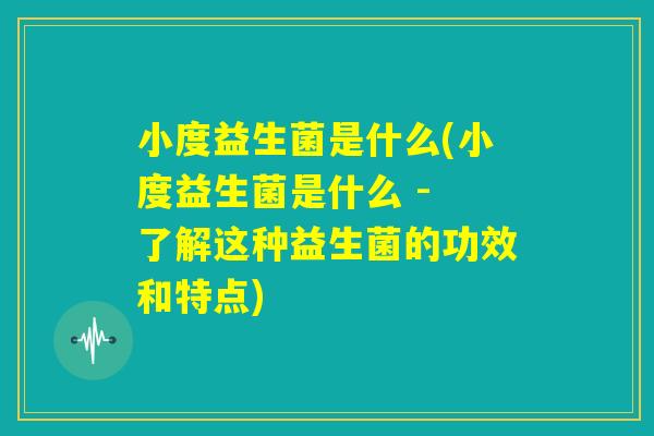 小度益生菌是什么(小度益生菌是什么 - 了解这种益生菌的功效和特点) 小度益生菌是什么(小度益生菌是什么 - 了解这种益生菌的功效和特点)