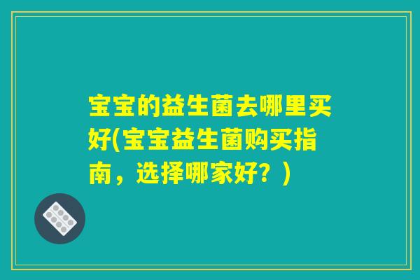 宝宝的益生菌去哪里买好(宝宝益生菌购买指南,选择哪家好?) 宝宝的益生菌去哪里买好(宝宝益生菌购买指南,选择哪家好?)
