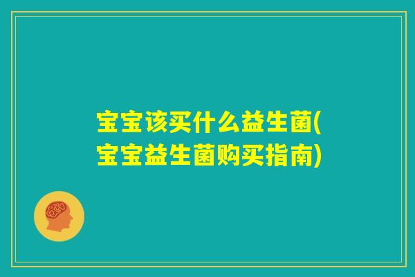 宝宝该买什么益生菌(宝宝益生菌购买指南) 宝宝该买什么益生菌(宝宝益生菌购买指南)
