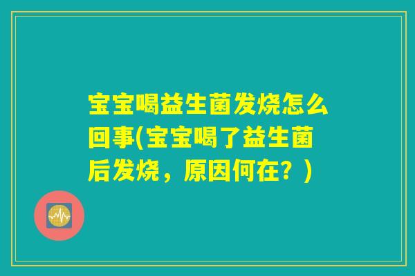 宝宝喝益生菌发烧怎么回事(宝宝喝了益生菌后发烧，原因何在？)