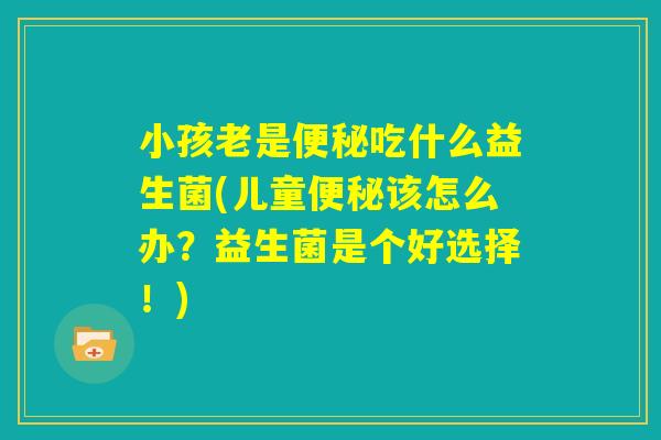 小孩老是便秘吃什么益生菌(儿童便秘该怎么办？益生菌是个好选择！)