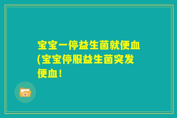 宝宝一停益生菌就便血(宝宝停服益生菌突发便血！