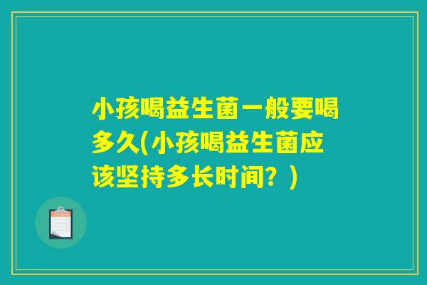 小孩喝益生菌一般要喝多久(小孩喝益生菌应该坚持多长时间？)
