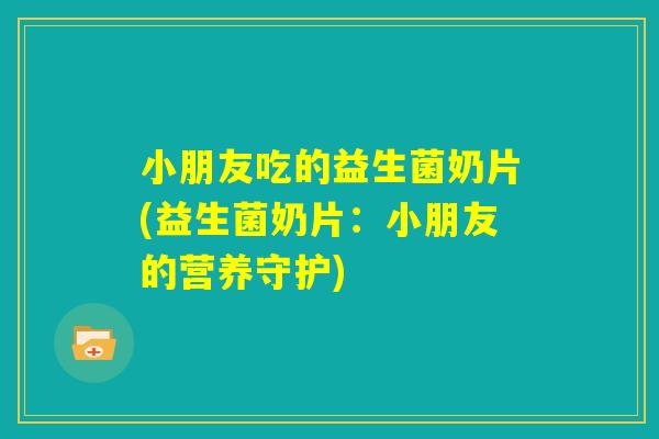 小朋友吃的益生菌奶片(益生菌奶片：小朋友的营养守护)