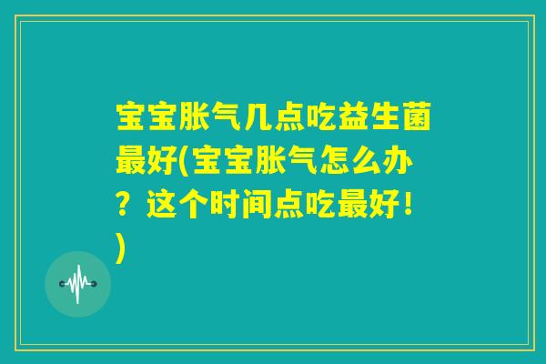 宝宝胀气几点吃益生菌最好(宝宝胀气怎么办？这个时间点吃最好！)