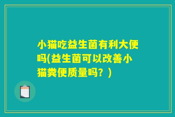 小猫吃益生菌有利大便吗(益生菌可以改善小猫粪便质量吗？)