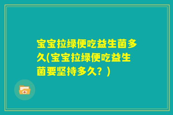 宝宝拉绿便吃益生菌多久(宝宝拉绿便吃益生菌要坚持多久？)