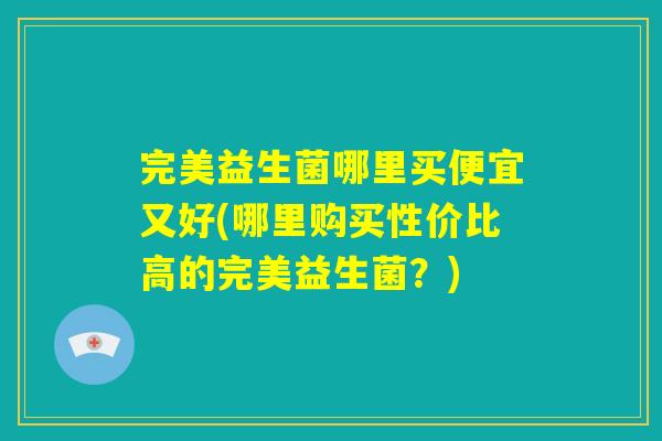 完美益生菌哪里买便宜又好(哪里购买性价比高的完美益生菌？)