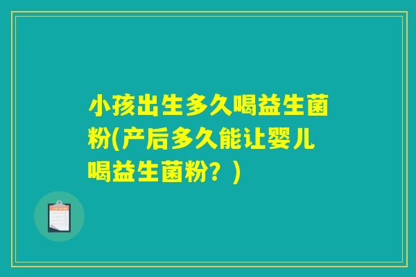 小孩出生多久喝益生菌粉(产后多久能让婴儿喝益生菌粉？)
