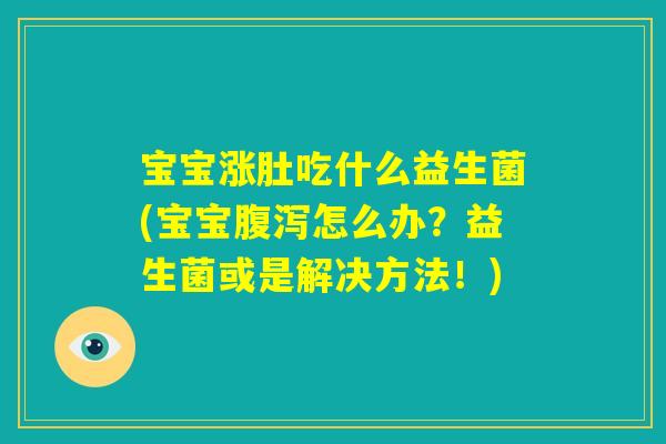 宝宝涨肚吃什么益生菌(宝宝腹泻怎么办？益生菌或是解决方法！)