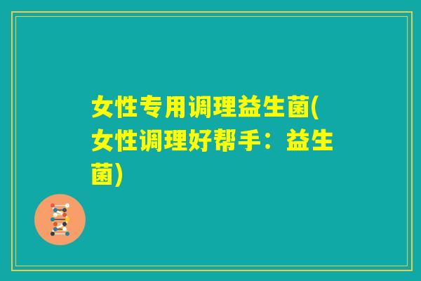 女性专用调理益生菌(女性调理好帮手：益生菌)