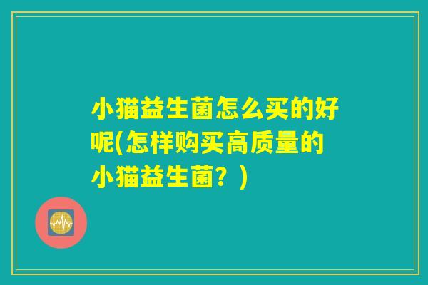 小猫益生菌怎么买的好呢(怎样购买高质量的小猫益生菌？)