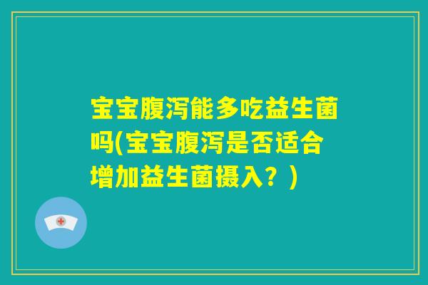 宝宝腹泻能多吃益生菌吗(宝宝腹泻是否适合增加益生菌摄入？)