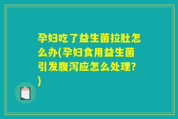孕妇吃了益生菌拉肚怎么办(孕妇食用益生菌引发腹泻应怎么处理？)