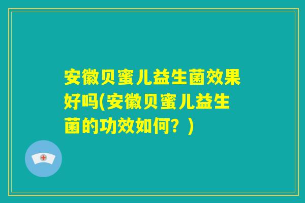 安徽贝蜜儿益生菌效果好吗(安徽贝蜜儿益生菌的功效如何？)