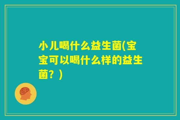 小儿喝什么益生菌(宝宝可以喝什么样的益生菌？)