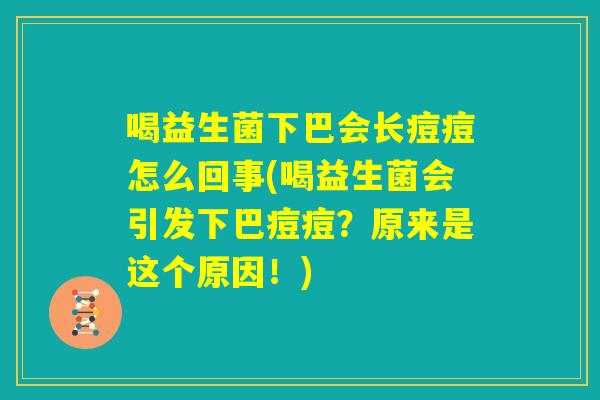 喝益生菌下巴会长痘痘怎么回事(喝益生菌会引发下巴痘痘？原来是这个原因！)