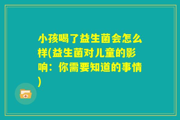 小孩喝了益生菌会怎么样(益生菌对儿童的影响：你需要知道的事情)