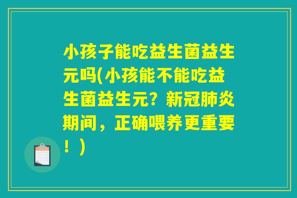小孩子能吃益生菌益生元吗(小孩能不能吃益生菌益生元？新冠肺炎期间，正确喂养更重要！)