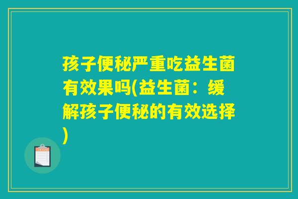孩子便秘严重吃益生菌有效果吗(益生菌：缓解孩子便秘的有效选择)