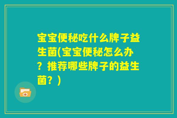宝宝便秘吃什么牌子益生菌(宝宝便秘怎么办？推荐哪些牌子的益生菌？)
