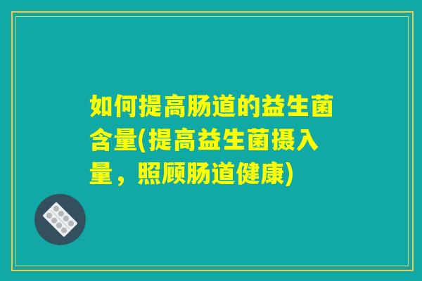 如何提高肠道的益生菌含量(提高益生菌摄入量，照顾肠道健康)