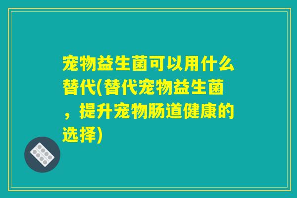 宠物益生菌可以用什么替代(替代宠物益生菌，提升宠物肠道健康的选择)