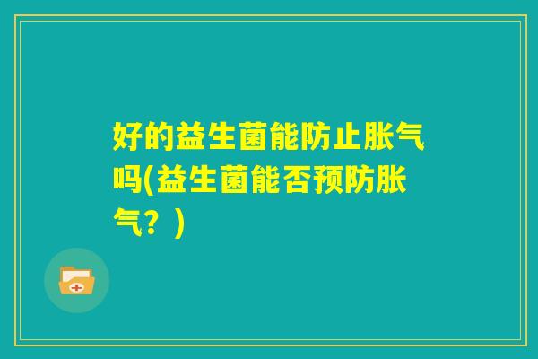 好的益生菌能防止胀气吗(益生菌能否预防胀气？)