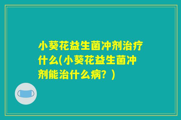小葵花益生菌冲剂治疗什么(小葵花益生菌冲剂能治什么病？)