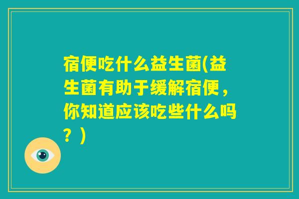 宿便吃什么益生菌(益生菌有助于缓解宿便，你知道应该吃些什么吗？)