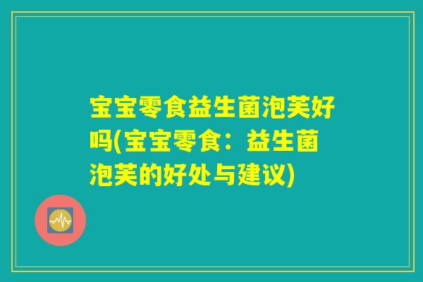 宝宝零食益生菌泡芙好吗(宝宝零食：益生菌泡芙的好处与建议)