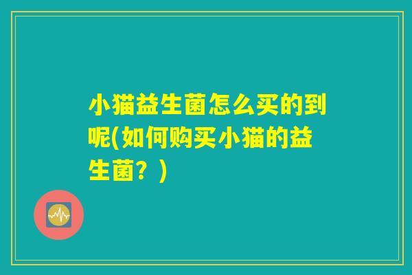 小猫益生菌怎么买的到呢(如何购买小猫的益生菌？)