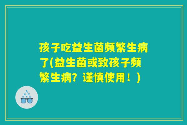 孩子吃益生菌频繁生病了(益生菌或致孩子频繁生病？谨慎使用！)