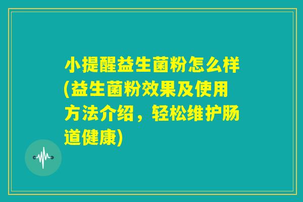 小提醒益生菌粉怎么样(益生菌粉效果及使用方法介绍，轻松维护肠道健康)