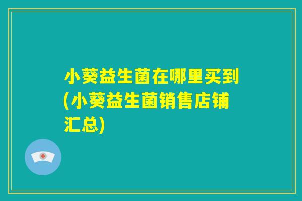 小葵益生菌在哪里买到(小葵益生菌销售店铺汇总)