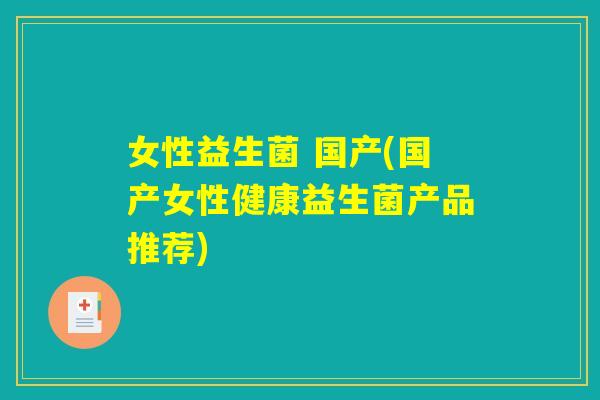 女性益生菌 国产(国产女性健康益生菌产品推荐)