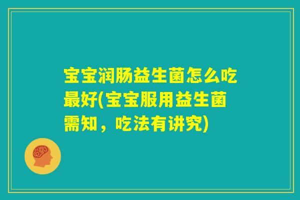 宝宝润肠益生菌怎么吃最好(宝宝服用益生菌需知，吃法有讲究)