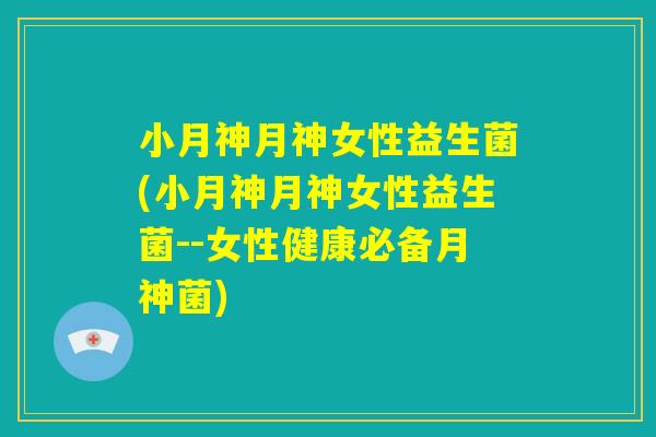 小月神月神女性益生菌(小月神月神女性益生菌--女性健康必备月神菌)