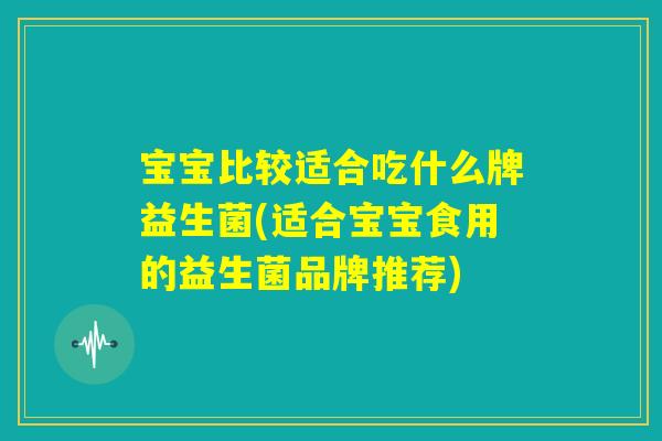 宝宝比较适合吃什么牌益生菌(适合宝宝食用的益生菌品牌推荐)