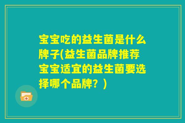 宝宝吃的益生菌是什么牌子(益生菌品牌推荐宝宝适宜的益生菌要选择哪个品牌？)