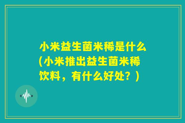 小米益生菌米稀是什么(小米推出益生菌米稀饮料，有什么好处？)