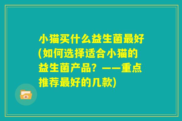 小猫买什么益生菌最好(如何选择适合小猫的益生菌产品？——重点推荐最好的几款)