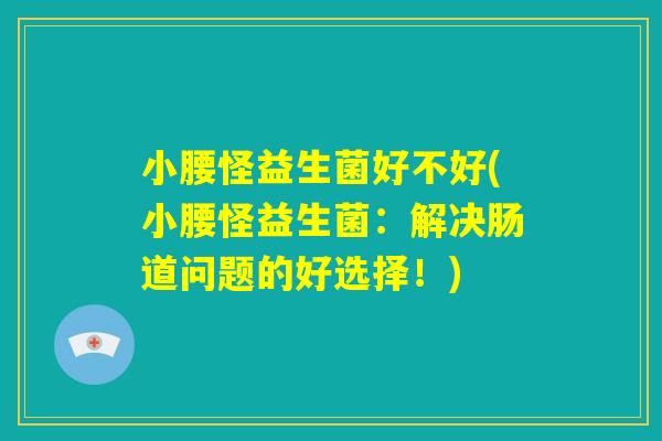 小腰怪益生菌好不好(小腰怪益生菌：解决肠道问题的好选择！)