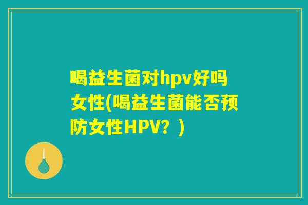 喝益生菌对hpv好吗女性(喝益生菌能否预防女性HPV？)